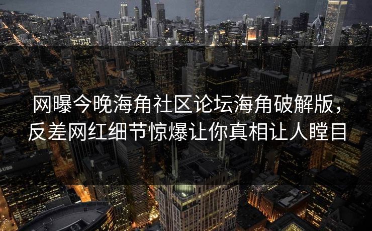 网曝今晚海角社区论坛海角破解版，反差网红细节惊爆让你真相让人瞠目