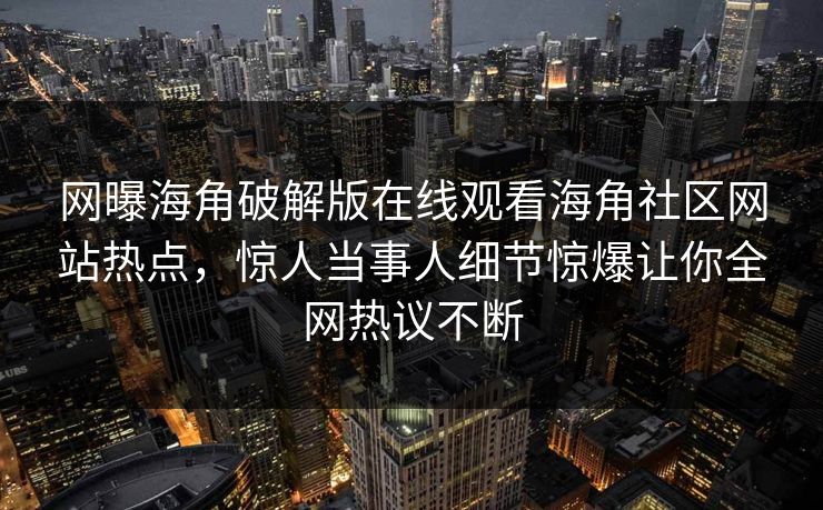 网曝海角破解版在线观看海角社区网站热点，惊人当事人细节惊爆让你全网热议不断
