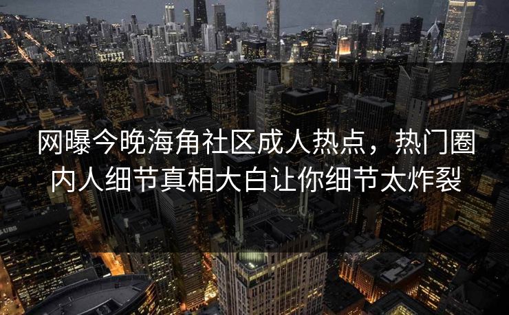 网曝今晚海角社区成人热点，热门圈内人细节真相大白让你细节太炸裂