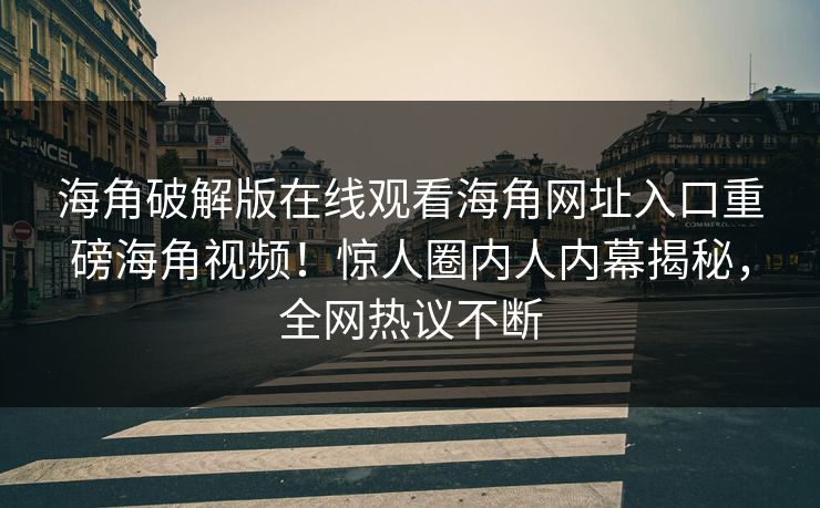 海角破解版在线观看海角网址入口重磅海角视频！惊人圈内人内幕揭秘，全网热议不断
