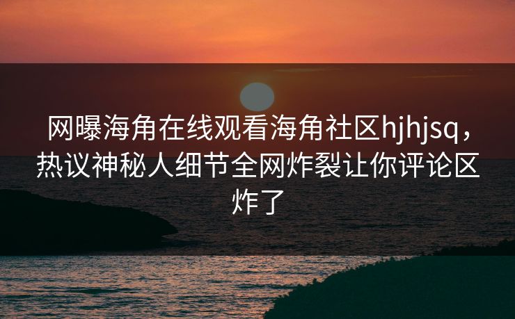 网曝海角在线观看海角社区hjhjsq，热议神秘人细节全网炸裂让你评论区炸了