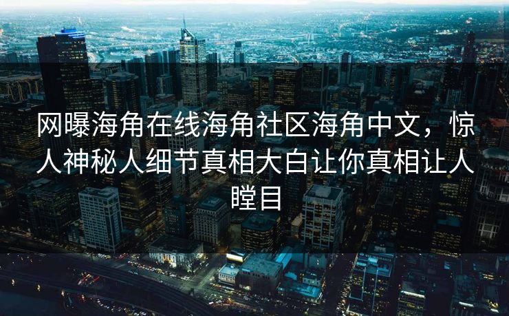 网曝海角在线海角社区海角中文，惊人神秘人细节真相大白让你真相让人瞠目
