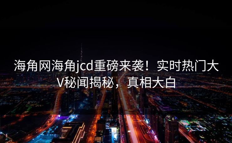 海角网海角jcd重磅来袭！实时热门大V秘闻揭秘，真相大白