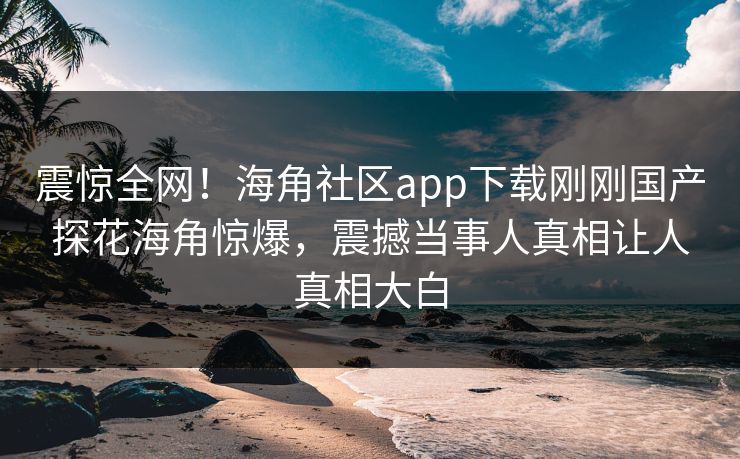 震惊全网！海角社区app下载刚刚国产探花海角惊爆，震撼当事人真相让人真相大白