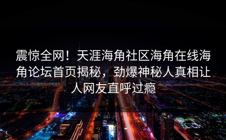 震惊全网！天涯海角社区海角在线海角论坛首页揭秘，劲爆神秘人真相让人网友直呼过瘾