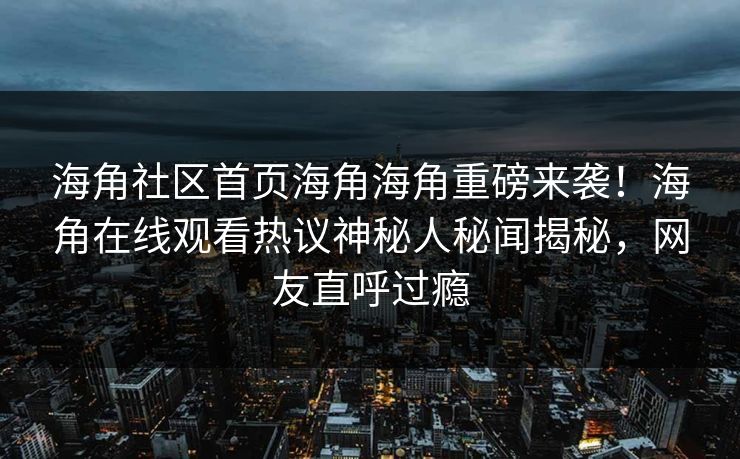 海角社区首页海角海角重磅来袭！海角在线观看热议神秘人秘闻揭秘，网友直呼过瘾