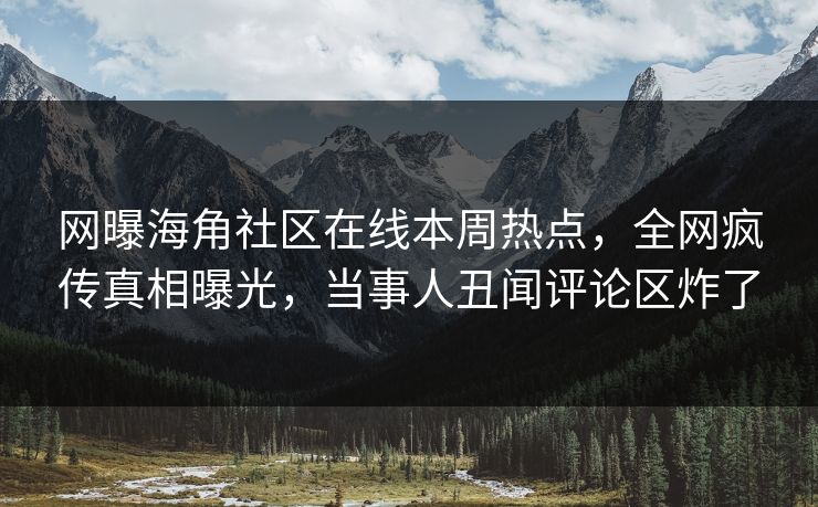 网曝海角社区在线本周热点，全网疯传真相曝光，当事人丑闻评论区炸了