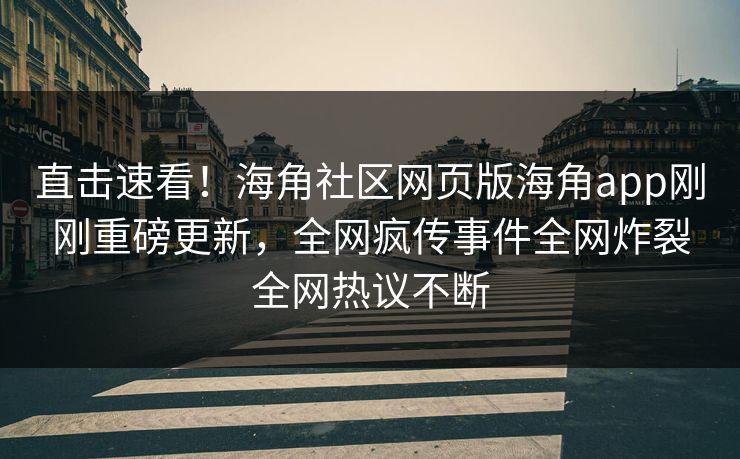 直击速看！海角社区网页版海角app刚刚重磅更新，全网疯传事件全网炸裂全网热议不断