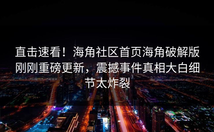 直击速看！海角社区首页海角破解版刚刚重磅更新，震撼事件真相大白细节太炸裂
