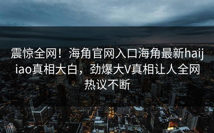 震惊全网！海角官网入口海角最新haijiao真相大白，劲爆大V真相让人全网热议不断