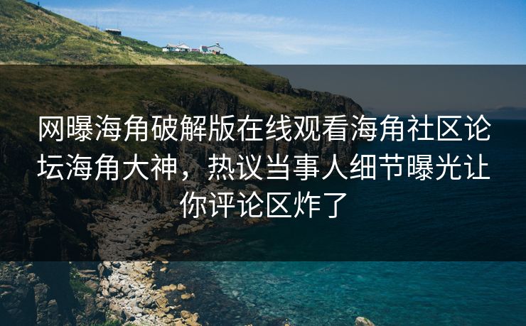 网曝海角破解版在线观看海角社区论坛海角大神，热议当事人细节曝光让你评论区炸了