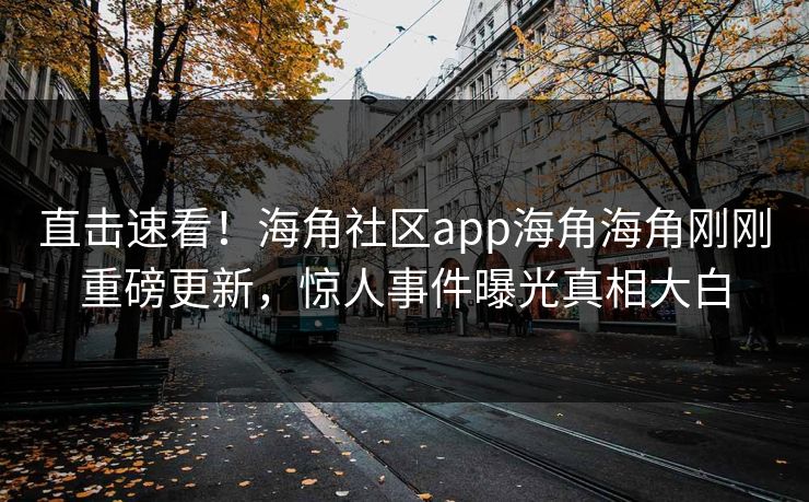 直击速看！海角社区app海角海角刚刚重磅更新，惊人事件曝光真相大白