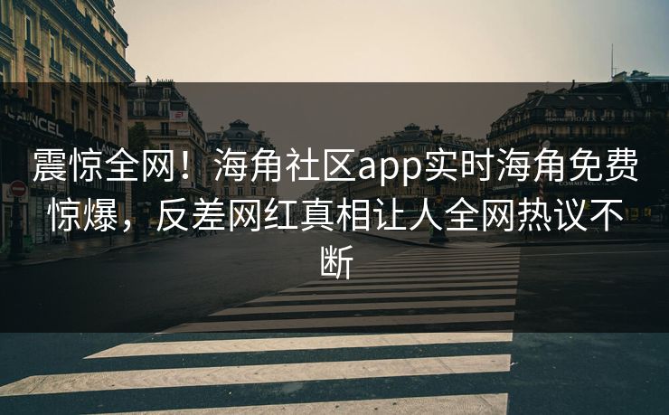 震惊全网！海角社区app实时海角免费惊爆，反差网红真相让人全网热议不断