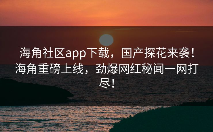 海角社区app下载，国产探花来袭！海角重磅上线，劲爆网红秘闻一网打尽！