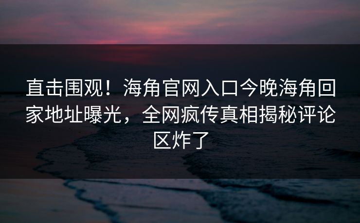 直击围观！海角官网入口今晚海角回家地址曝光，全网疯传真相揭秘评论区炸了