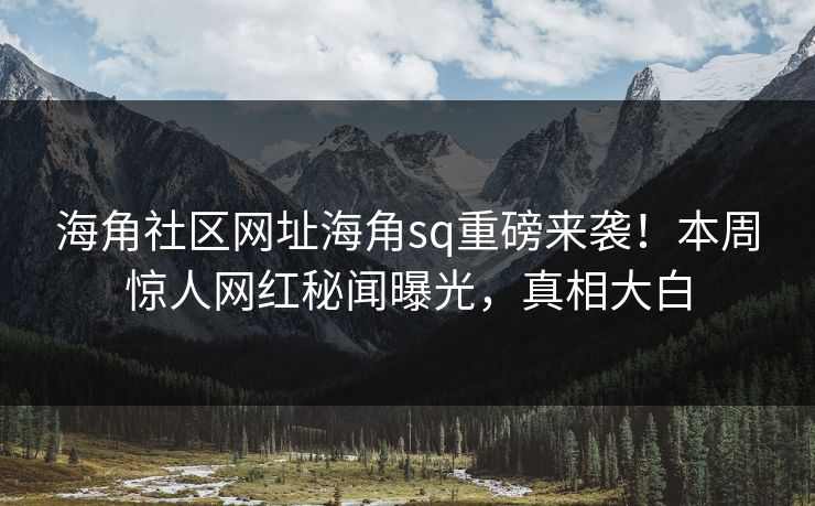 海角社区网址海角sq重磅来袭！本周惊人网红秘闻曝光，真相大白