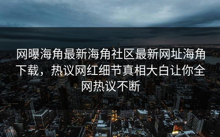 网曝海角最新海角社区最新网址海角下载，热议网红细节真相大白让你全网热议不断