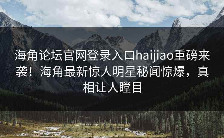 海角论坛官网登录入口haijiao重磅来袭！海角最新惊人明星秘闻惊爆，真相让人瞠目