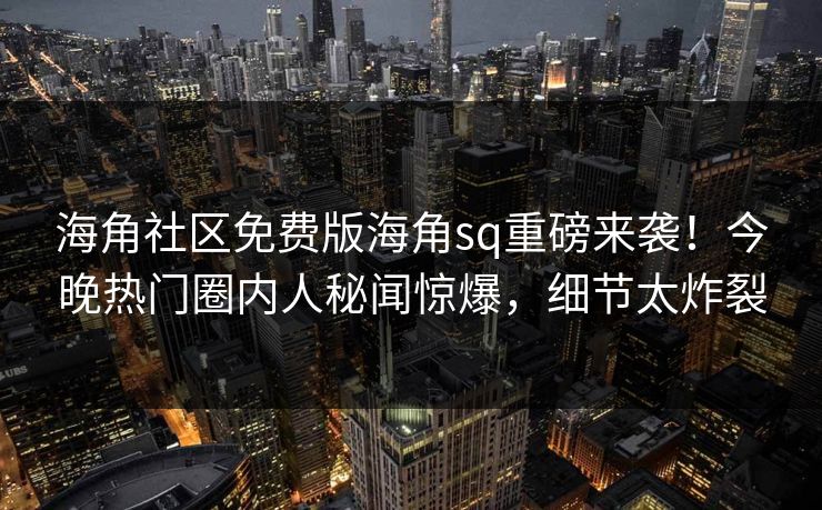 海角社区免费版海角sq重磅来袭！今晚热门圈内人秘闻惊爆，细节太炸裂