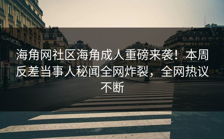 海角网社区海角成人重磅来袭！本周反差当事人秘闻全网炸裂，全网热议不断