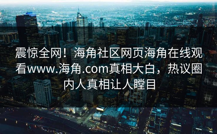 震惊全网！海角社区网页海角在线观看www.海角.com真相大白，热议圈内人真相让人瞠目