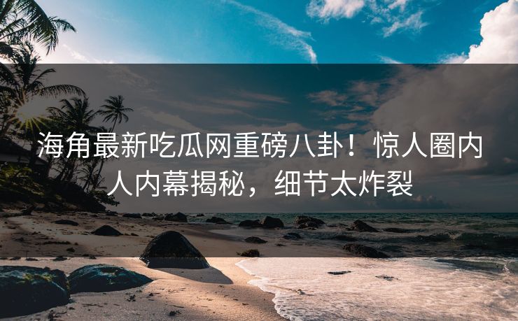 海角最新吃瓜网重磅八卦！惊人圈内人内幕揭秘，细节太炸裂