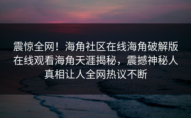 震惊全网！海角社区在线海角破解版在线观看海角天涯揭秘，震撼神秘人真相让人全网热议不断
