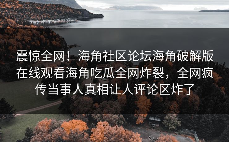 震惊全网！海角社区论坛海角破解版在线观看海角吃瓜全网炸裂，全网疯传当事人真相让人评论区炸了