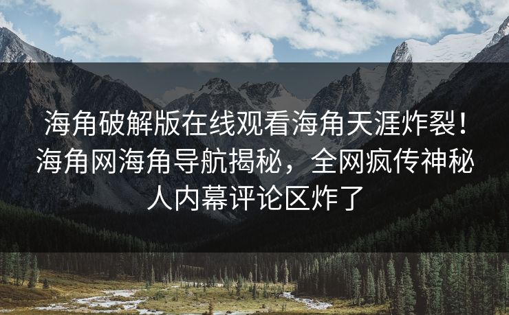 海角破解版在线观看海角天涯炸裂！海角网海角导航揭秘，全网疯传神秘人内幕评论区炸了