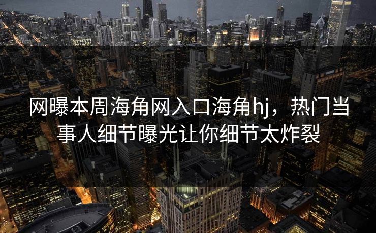 网曝本周海角网入口海角hj，热门当事人细节曝光让你细节太炸裂