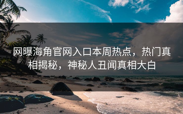 网曝海角官网入口本周热点，热门真相揭秘，神秘人丑闻真相大白