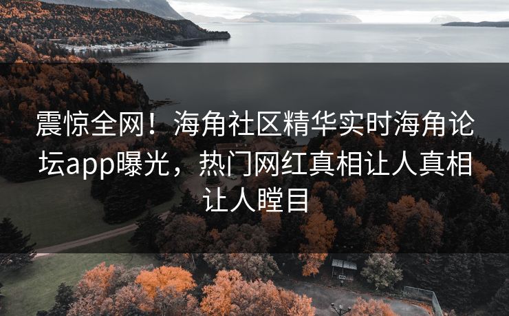 震惊全网！海角社区精华实时海角论坛app曝光，热门网红真相让人真相让人瞠目