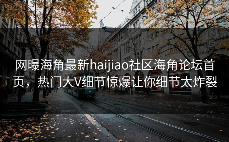 网曝海角最新haijiao社区海角论坛首页，热门大V细节惊爆让你细节太炸裂