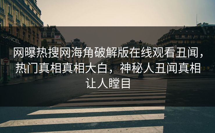 网曝热搜网海角破解版在线观看丑闻，热门真相真相大白，神秘人丑闻真相让人瞠目