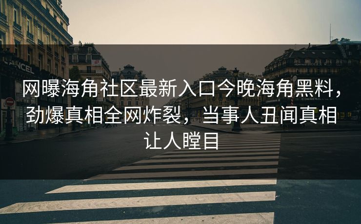 网曝海角社区最新入口今晚海角黑料，劲爆真相全网炸裂，当事人丑闻真相让人瞠目