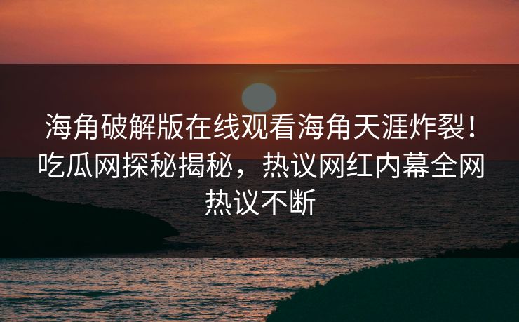 海角破解版在线观看海角天涯炸裂！吃瓜网探秘揭秘，热议网红内幕全网热议不断