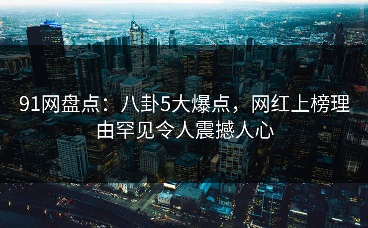 91网盘点：八卦5大爆点，网红上榜理由罕见令人震撼人心
