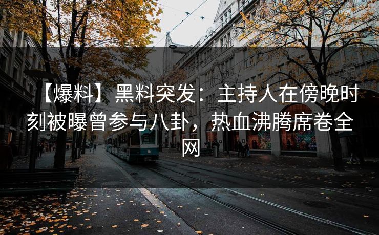 【爆料】黑料突发：主持人在傍晚时刻被曝曾参与八卦，热血沸腾席卷全网