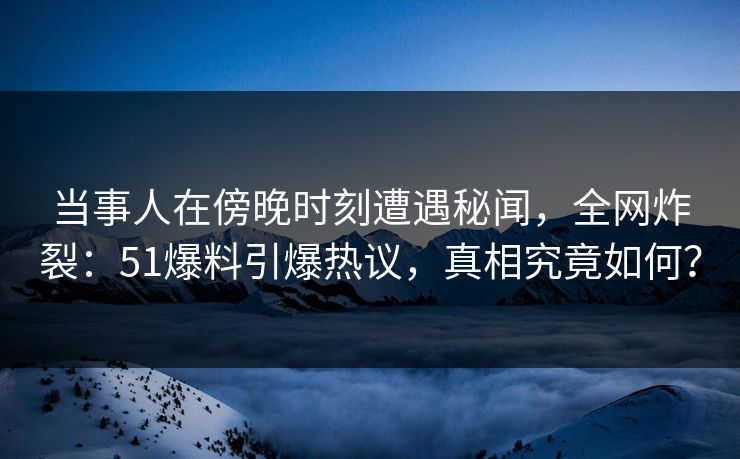 当事人在傍晚时刻遭遇秘闻，全网炸裂：51爆料引爆热议，真相究竟如何？