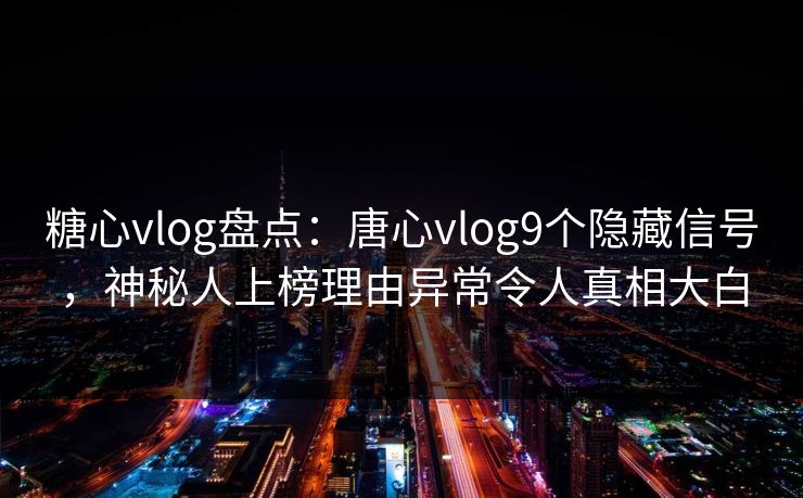 糖心vlog盘点：唐心vlog9个隐藏信号，神秘人上榜理由异常令人真相大白