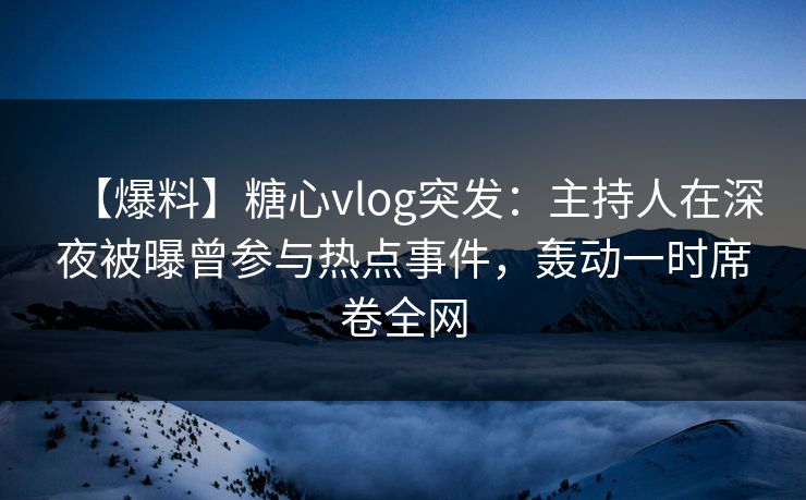 【爆料】糖心vlog突发：主持人在深夜被曝曾参与热点事件，轰动一时席卷全网