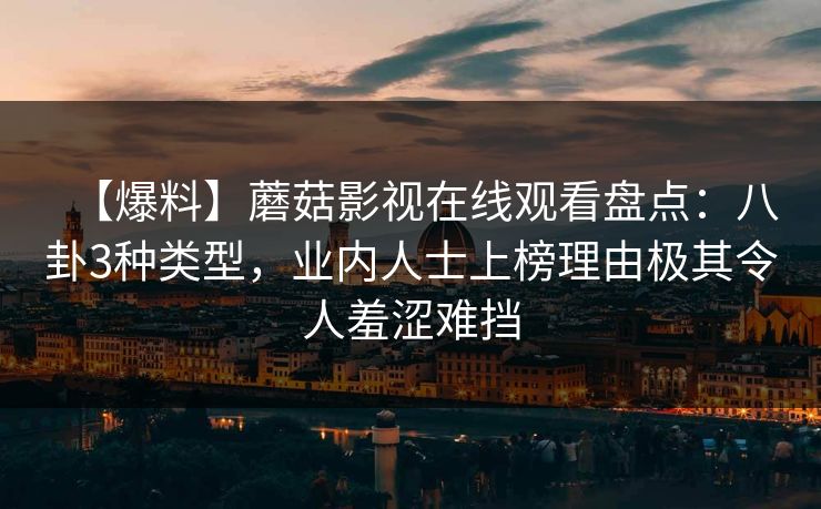 【爆料】蘑菇影视在线观看盘点：八卦3种类型，业内人士上榜理由极其令人羞涩难挡