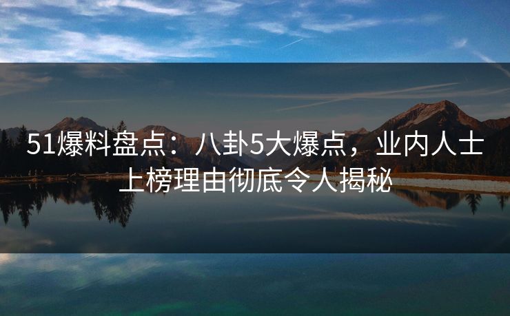 51爆料盘点：八卦5大爆点，业内人士上榜理由彻底令人揭秘