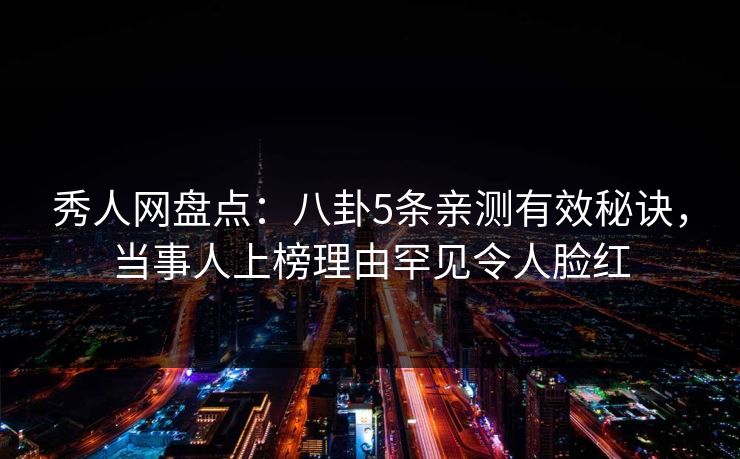 秀人网盘点：八卦5条亲测有效秘诀，当事人上榜理由罕见令人脸红
