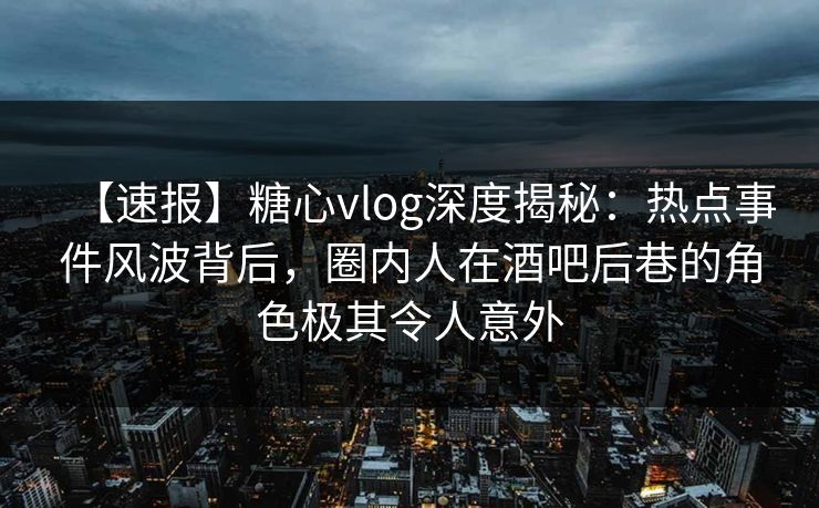 【速报】糖心vlog深度揭秘：热点事件风波背后，圈内人在酒吧后巷的角色极其令人意外