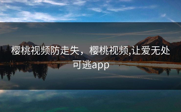 樱桃视频防走失，樱桃视频,让爱无处可逃app