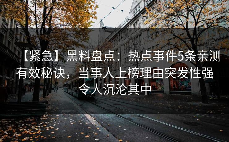 【紧急】黑料盘点：热点事件5条亲测有效秘诀，当事人上榜理由突发性强令人沉沦其中