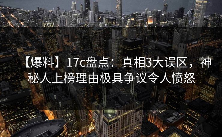 【爆料】17c盘点：真相3大误区，神秘人上榜理由极具争议令人愤怒