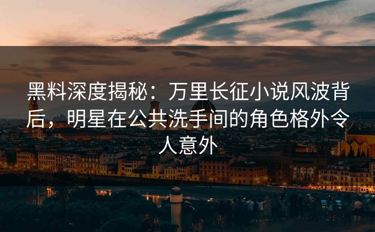黑料深度揭秘：万里长征小说风波背后，明星在公共洗手间的角色格外令人意外