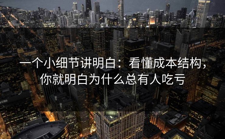 一个小细节讲明白：看懂成本结构，你就明白为什么总有人吃亏